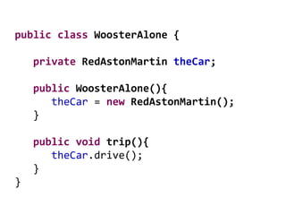 public class WoosterAlone {
private RedAstonMartin theCar;
public WoosterAlone(){
theCar = new RedAstonMartin();
}
public void trip(){
theCar.drive();
}
}
 