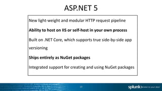 ASP.NET 5
New light-weight and modular HTTP request pipeline
Ability to host on IIS or self-host in your own process
Built on .NET Core, which supports true side-by-side app
versioning
Ships entirely as NuGet packages
Integrated support for creating and using NuGet packages
10
 
