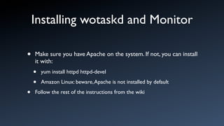 Installing wotaskd and Monitor

•   Make sure you have Apache on the system. If not, you can install
    it with:
    •   yum install httpd httpd-devel

    •   Amazon Linux: beware, Apache is not installed by default

•   Follow the rest of the instructions from the wiki
 