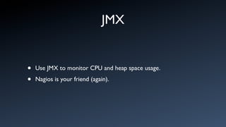 JMX


•   Use JMX to monitor CPU and heap space usage.

•   Nagios is your friend (again).
 