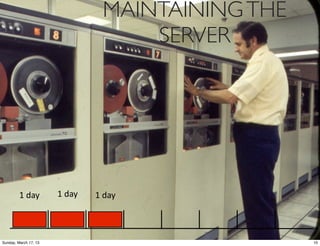 MAINTAINING THE
                                      SERVER




         1  day        1  day   1  day



Sunday, March 17, 13                                10
 