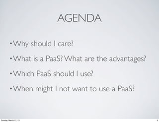 AGENDA

        • Why          should I care?
        • What         is a PaaS? What are the advantages?
        • Which         PaaS should I use?
        • When          might I not want to use a PaaS?


Sunday, March 17, 13                                         5
 
