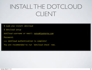 INSTALL THE DOTCLOUD
                          CLIENT
      $ sudo pip install dotcloud

      $ dotcloud setup

      dotCloud username or email: natea@jazkarta.com

      Password:

      ==> dotCloud authentication is complete!

      You are recommended to run `dotcloud check` now.




Sunday, March 17, 13                                     53
 