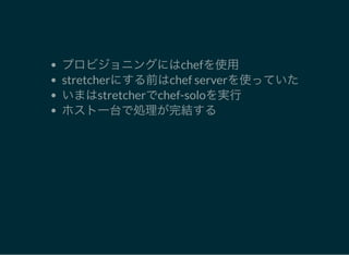 プロビジョニングにはchefを使用
stretcherにする前はchef serverを使っていた
いまはstretcherでchef-soloを実行
ホスト一台で処理が完結する
 
