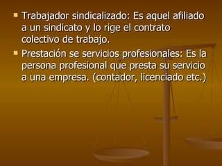 Trabajador sindicalizado: Es aquel afiliado a un sindicato y lo rige el contrato colectivo de trabajo. Prestación se servicios profesionales: Es la persona profesional que presta su servicio a una empresa. (contador, licenciado etc.) 