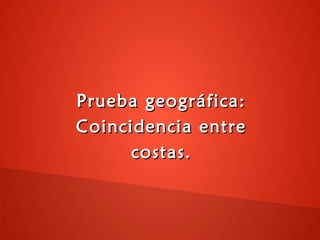 Prueba geográfica:Prueba geográfica:
Coincidencia entreCoincidencia entre
costas.costas.
 