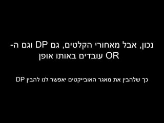 נכון ,  אבל מאחורי הקלטים ,  גם  DP   וגם ה - OR   עובדים באותו אופן כך שלהבין את מאגר האובייקטים יאפשר לנו להבין  DP 