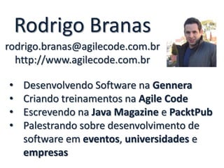 Rodrigo Branas
rodrigo.branas@agilecode.com.br
http://www.agilecode.com.br
•
•
•
•

Desenvolvendo Software na Gennera
Criando treinamentos na Agile Code
Escrevendo na Java Magazine e PacktPub
Palestrando sobre desenvolvimento de
software em eventos, universidades e
empresas

 