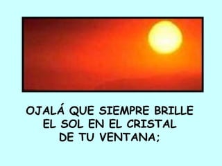 OJALÁ QUE SIEMPRE BRILLE  EL SOL EN EL CRISTAL  DE TU VENTANA;  