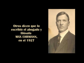 Otros dicen que lo escribió el abogado y filósofo  MAX EHRMANN,  en el 1927 
