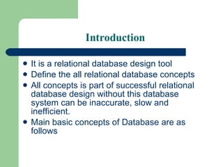 Introduction It is a relational database design tool Define the all relational database concepts All concepts is part of successful relational database design without this database system can be inaccurate, slow and inefficient. Main basic concepts of Database are as follows 