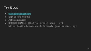 Try it out
● www.sourceclear.com
● Sign up for a free trial
● Activate an agent
● SRCCLR_ENABLE_SGL=true srcclr scan --url
https://github.com/srcclr/example-java-maven --sgl
54
 