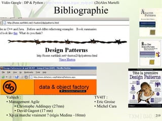 Bibliographie Valtech :  Management Agile Christophe Addinquy (27mn) David Gageot (17 mn) Xp ca marche vraiment ? (régis Medina –18mn) TV4IT :  Eric Groise Michel Cara Vidéo Google : DP & Python :  http://www.aleax.it/goo_pydp.pdf  (2h)Alex Martelli 