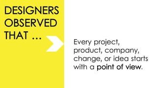 DESIGNERS
OBSERVED
THAT …
Every project,
product, company,
change, or idea starts
with a point of view.
 