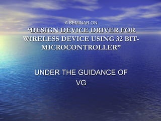 A SEMINAR ON

“DESIGN DEVICE DRIVER FOR
WIRELESS DEVICE USING 32 BITMICROCONTROLLER”
UNDER THE GUIDANCE OF
VG

 