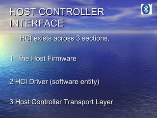 HOST CONTROLLER
INTERFACE
• HCI exists across 3 sections,
1 The Host Firmware
2 HCI Driver (software entity)
3 Host Controller Transport Layer

 