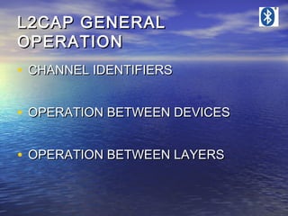 L2CAP GENERAL
OPERATION
• CHANNEL IDENTIFIERS
• OPERATION BETWEEN DEVICES
• OPERATION BETWEEN LAYERS

 
