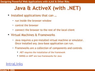 Java & ActiveX (with .NET) Installed applications that can …  run inside the browser window  control the browser  connect the browser to the rest of the local client Virtual Machines & Frameworks Java requires a pre-installed virtual machine or emulator. Once installed any Java-base application can run. Frameworks are a collection of components and controls .NET requires the installation of the framework SWING or AWT are two frameworks for Java IntraLinks 