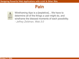 Pain Wireframing Ajax is a [expletive]... We have to determine all of the things a user might do, and wireframe the blessed moments of each possibility. - Jeffrey Zeldman, Web 3.0 