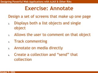 Exercise: Annotate Design a set of screens that make up one page Displays both a list objects and single object Allows the user to comment on that object Track commenting Annotate on media directly Create a collection and “send” that collection 