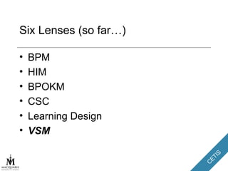 Six Lenses (so far…) BPM HIM BPOKM CSC Learning Design VSM 