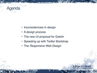 Agenda
• Inconsistencies in design
• A design process
• The new UI proposal for GateIn
• Speeding up with Twitter Bootstrap
• The Responsive Web Design
 