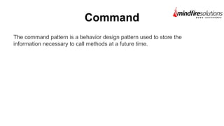 Command
The command pattern is a behavior design pattern used to store the
information necessary to call methods at a future time.
 