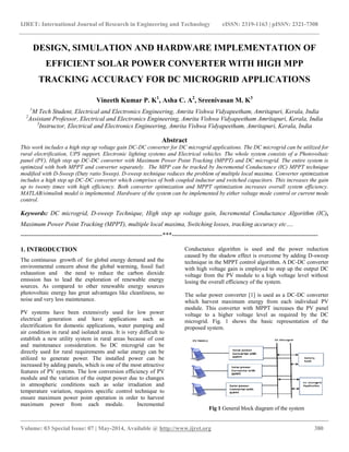 IJRET: International Journal of Research in Engineering and Technology eISSN: 2319-1163 | pISSN: 2321-7308
__________________________________________________________________________________________
Volume: 03 Special Issue: 07 | May-2014, Available @ http://www.ijret.org 380
DESIGN, SIMULATION AND HARDWARE IMPLEMENTATION OF
EFFICIENT SOLAR POWER CONVERTER WITH HIGH MPP
TRACKING ACCURACY FOR DC MICROGRID APPLICATIONS
Vineeth Kumar P. K1
, Asha C. A2
, Sreenivasan M. K3
1
M Tech Student, Electrical and Electronics Engineering, Amrita Vishwa Vidyapeetham, Amritapuri, Kerala, India
2
Assistant Professor, Electrical and Electronics Engineering, Amrita Vishwa Vidyapeetham Amritapuri, Kerala, India
3
Instructor, Electrical and Electronics Engineering, Amrita Vishwa Vidyapeetham, Amritapuri, Kerala, India
Abstract
This work includes a high step up voltage gain DC-DC converter for DC microgrid applications. The DC microgrid can be utilized for
rural electrification, UPS support, Electronic lighting systems and Electrical vehicles. The whole system consists of a Photovoltaic
panel (PV), High step up DC-DC converter with Maximum Power Point Tracking (MPPT) and DC microgrid. The entire system is
optimized with both MPPT and converter separately. The MPP can be tracked by Incremental Conductance (IC) MPPT technique
modified with D-Sweep (Duty ratio Sweep). D-sweep technique reduces the problem of multiple local maxima. Converter optimization
includes a high step up DC-DC converter which comprises of both coupled inductor and switched capacitors. This increases the gain
up to twenty times with high efficiency. Both converter optimization and MPPT optimization increases overall system efficiency.
MATLAB/simulink model is implemented. Hardware of the system can be implemented by either voltage mode control or current mode
control.
Keywords: DC microgrid, D-sweep Technique, High step up voltage gain, Incremental Conductance Algorithm (IC),
Maximum Power Point Tracking (MPPT), multiple local maxima, Switching losses, tracking accuracy etc….
--------------------------------------------------------------------***----------------------------------------------------------------------
1. INTRODUCTION
The continuous growth of for global energy demand and the
environmental concern about the global warming, fossil fuel
exhaustion and the need to reduce the carbon dioxide
emission has to lead the exploration of renewable energy
sources. As compared to other renewable energy sources
photovoltaic energy has great advantages like cleanliness, no
noise and very less maintenance.
PV systems have been extensively used for low power
electrical generation and have applications such as
electrification for domestic applications, water pumping and
air condition in rural and isolated areas. It is very difficult to
establish a new utility system in rural areas because of cost
and maintenance consideration. So DC microgrid can be
directly used for rural requirements and solar energy can be
utilized to generate power. The installed power can be
increased by adding panels, which is one of the most attractive
features of PV systems. The low conversion efficiency of PV
module and the variation of the output power due to changes
in atmospheric conditions such as solar irradiation and
temperature variation, requires specific control technique to
ensure maximum power point operation in order to harvest
maximum power from each module. Incremental
Conductance algorithm is used and the power reduction
caused by the shadow effect is overcome by adding D-sweep
technique in the MPPT control algorithm. A DC-DC converter
with high voltage gain is employed to step up the output DC
voltage from the PV module to a high voltage level without
losing the overall efficiency of the system.
The solar power converter [1] is used as a DC-DC converter
which harvest maximum energy from each individual PV
module. This converter with MPPT increases the PV panel
voltage to a higher voltage level as required by the DC
microgrid. Fig. 1 shows the basic representation of the
proposed system.
Fig 1 General block diagram of the system
 