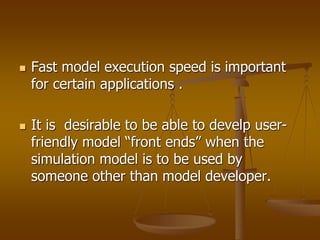  Fast model execution speed is important
for certain applications .
 It is desirable to be able to develp user-
friendly model “front ends” when the
simulation model is to be used by
someone other than model developer.
 
