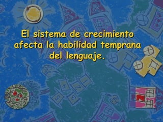 El sistema de crecimiento afecta la habilidad temprana del lenguaje. 