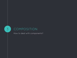 COMPOSITION
How to deal with components?
3
 