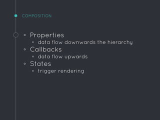 ◦ Properties
▫ data flow downwards the hierarchy
◦ Callbacks
▫ data flow upwards
◦ States
▫ trigger rendering
COMPOSITION
 