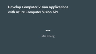 Develop Computer Vision Applications
with Azure Computer Vision API
Mia Chang
 