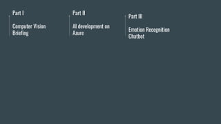 Part I
Computer Vision
Briefing
Part II
AI development on
Azure
Part III
Emotion Recognition
Chatbot
 