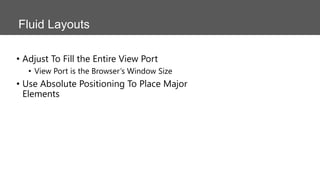 Fluid Layouts
• Adjust To Fill the Entire View Port
• View Port is the Browser’s Window Size

• Use Absolute Positioning To Place Major
Elements

 