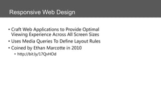 Responsive Web Design
• Craft Web Applications to Provide Optimal
Viewing Experience Across All Screen Sizes
• Uses Media Queries To Define Layout Rules
• Coined by Ethan Marcotte in 2010
• http://bit.ly/17QvHOd

 
