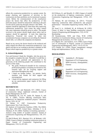 IJRET: International Journal of Research in Engineering and Technology eISSN: 2319-1163 | pISSN: 2321-7308
_______________________________________________________________________________________
Volume: 04 Issue: 04 | Apr-2015, Available @ http://www.ijret.org 210
affects the construction productivity to a greater extent. By
proper checking and inspection of activities in the
construction site these problems can be minimized to greater
extent. Before the commencement of the construction
project the factors that affect the productivity of that
particular project should be analyzed by referring to the past
records and by analyzing through software’s like SPSS. An
engineer should be appointed to check these thus improving
construction productivity. Next comes the safety related
risk, more importance should be given to safety. The people
involved in the project should taught about safety and an
engineer should be appointed to track thus improving
productivity. Financial risk cannot be taken into
consideration because companies are not telling the financial
details fully as it affects the companies development.
Based on my survey the factors based on the technical and
safety related risk affects the construction productivity. I am
glad to tell that we are working to develop a schedule on MS
Project which improves productivity to a greater extent.
6. Acknowledgements
First and foremost I thank the Almighty, who has given me
the strength to complete this task. Thereafter I would like to
express my sincere gratitude and appreciation to the
generosity of the following people who contributed to the
success of this study.
 My guide, Professor.S.Anandh for his continuous
professional guidance in keeping me focused on the
research topic, for his on-going support and
motivation throughout the study.
 I thank my brother Joshua , my parents, family
members and friends for their support and
encouragement.
 I thank all the engineers and contractors for filling
up my questionnaire paper inspite of their busy
schedule.
REFERENCES
[1] Abdullah, M.O. and Battaineh, H.T. (2002). Causes
of construction delays: traditional contracts, Journal of
Project Management, 20, 6773.
[2] AbdulKadir, M., Lee, W., Jaafar, M., Sapuan, S., and
Ali, A. (2005). “Factors aﬀecting construction labor
productivity for Malaysian residential projects.” Structural
Survey, 23(1), 42–54
[3] Adrian, J.J. 1987. Construction Productivity
Improvement. New York: Elsevier.
[4] Analysis of Construction Fatalities (1990). The OSHA
Data Base 1985-1989. United States. Arboleda, C. A. &
Abraham, D. M. (2004). Fatalities in trenching operations -
Analysis using models of accident causation. Journal of
Construction Engineering and ManagementAsce, 130, 273-
280
[5] Abd El-Razek, M.E., Bassioni, H.A., & Mobarak, A.M.
(2008). Causes of delays in building construction projects in
Egypt. Journal of Construction Engineering and
Management, 134 (11), 831-841.
[6] El-Rayes, K. and Mosehli, O. (2001) Impact of rainfall
on the productivity of highway construction. Journal of
Construction Engineering and Management, 127(2), 125-
131
[7] Shehata, M. and El-Gohary, K. (2011). “Towards
improving construction labor productivity and projects’
performance.” Alexandria Engineering Journal, 50(4), 321–
330.
[8] Assaf, S. A., Al-Khalil, M., & Al-Hazmi, M. (1995).
Causes of delay in large building construction projects.
Journal of Engineering and Management, 17(2), 45-50.
Borcherding
[9] Kumaraswamy, M.M. and Chan, W.M. (1998).
Contributes to Construction Delays, Journal of Construction
Management & Economics, 16; 1729. Lock, D.
[11] Okpala, D.C. and Aniekwu, A.N. (1988). Cause of high
cost of construction in Nigeria .Journal of Construction
Engineering and Management, ASCE, 114 (2) 223-34.
[12] Cleland, D.I. (1999). Project management strategic
design and implementation, 3rd Ed., New York
BIOGRAPHIES
Indulekha.N , PG Student
Department of Civil Engineering ,
SRM University , Katangulathur ,
Chennai
Anandh.S , Assistant Professor,
Department of Civil Engineering ,
SRM University , Katangulathur ,
Chennai
to
hor’s
Photo
 