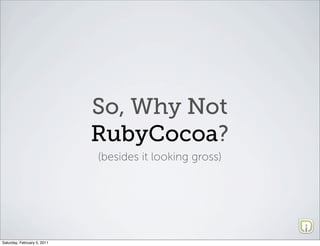 So, Why Not
                             RubyCocoa?
                             (besides it looking gross)




Saturday, February 5, 2011
 