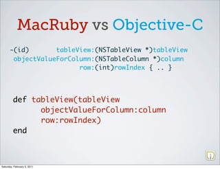 MacRuby vs Objective-C
      -(id)       tableView:(NSTableView *)tableView
       objectValueForColumn:(NSTableColumn *)column
                        row:(int)rowIndex { .. }




         def tableView(tableView
               objectValueForColumn:column
               row:rowIndex)
         end



Saturday, February 5, 2011
 