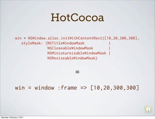HotCocoa
                win = NSWindow.alloc.initWithContentRect([10,20,300,300],
                   styleMask: (NSTitleWindowMask           |
                               NSCloseableWindowMask       |
                               NSMiniatureizableWindowMask |
                               NSResizeableWindowMask)



                                           =

                win = window :frame => [10,20,300,300]




Saturday, February 5, 2011
 