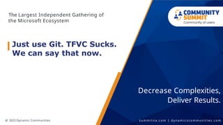 The Largest Independent Gathering of
the Microsoft Ecosystem
Decrease Complexities,
Deliver Results.
@ 2023 Dynamic Communities s u m m i t n a . c o m | d y n a m i c s c o m m u n i t i e s . c o m
Just use Git. TFVC Sucks.
We can say that now.
 