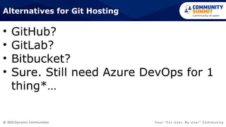 @ 2023 Dynamic Communities Yo u r “ F o r U s e r, B y U s e r ” C o m m u n i t y
• GitHub?
• GitLab?
• Bitbucket?
• Sure. Still need Azure DevOps for 1
thing*…
Alternatives for Git Hosting
 