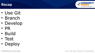 @ 2023 Dynamic Communities Yo u r “ F o r U s e r, B y U s e r ” C o m m u n i t y
• Use Git
• Branch
• Develop
• PR
• Build
• Test
• Deploy
Recap
 
