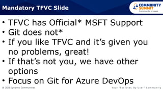 @ 2023 Dynamic Communities Yo u r “ F o r U s e r, B y U s e r ” C o m m u n i t y
• TFVC has Official* MSFT Support
• Git does not*
• If you like TFVC and it’s given you
no problems, great!
• If that’s not you, we have other
options
• Focus on Git for Azure DevOps
Mandatory TFVC Slide
 