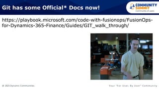 @ 2023 Dynamic Communities Yo u r “ F o r U s e r, B y U s e r ” C o m m u n i t y
https://playbook.microsoft.com/code-with-fusionops/FusionOps-
for-Dynamics-365-Finance/Guides/GIT_walk_through/
Git has some Official* Docs now!
 