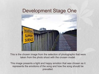 Development Stage One




This is the chosen image from the selection of photographs that were
          taken from the photo shoot with the chosen model.

This image presents a light and happy emotion that was chosen as it
 represents the emotions of the song and how the song should be
                             prevailed.
 