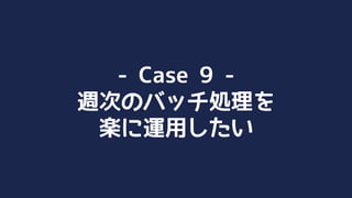 - Case 9 -
週次のバッチ処理を 
楽に運用したい
 