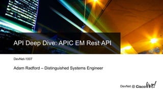 DevNet @
API Deep Dive: APIC EM Rest API
DevNet-1007
Adam Radford – Distinguished Systems Engineer
 