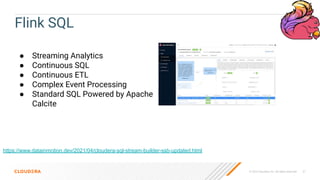 © 2023 Cloudera, Inc. All rights reserved. 57
Flink SQL
https://www.datainmotion.dev/2021/04/cloudera-sql-stream-builder-ssb-updated.html
● Streaming Analytics
● Continuous SQL
● Continuous ETL
● Complex Event Processing
● Standard SQL Powered by Apache
Calcite
 