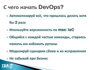  Автоматизируй всё, что пришлось делать хотя
бы 2 раза
 Ипользуйте версионность по max: IaC
 Общайся с каждой частью команды, стараясь
помочь им избежать рутины
 Моделируй сценарии сбоев и их исправления
 Не забывай про бизнес
 